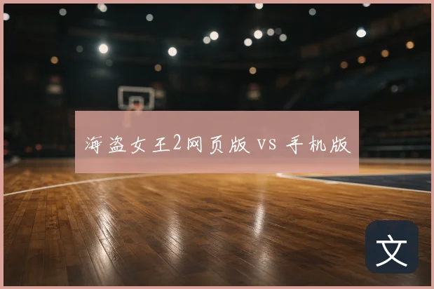海盗女王2网页版 vs 手机版
